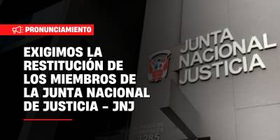 EXIGIMOS LA RESTITUCIÓN DE LOS MIEMBROS DE LA JUNTA NACIONAL DE JUSTICIA (JNJ)